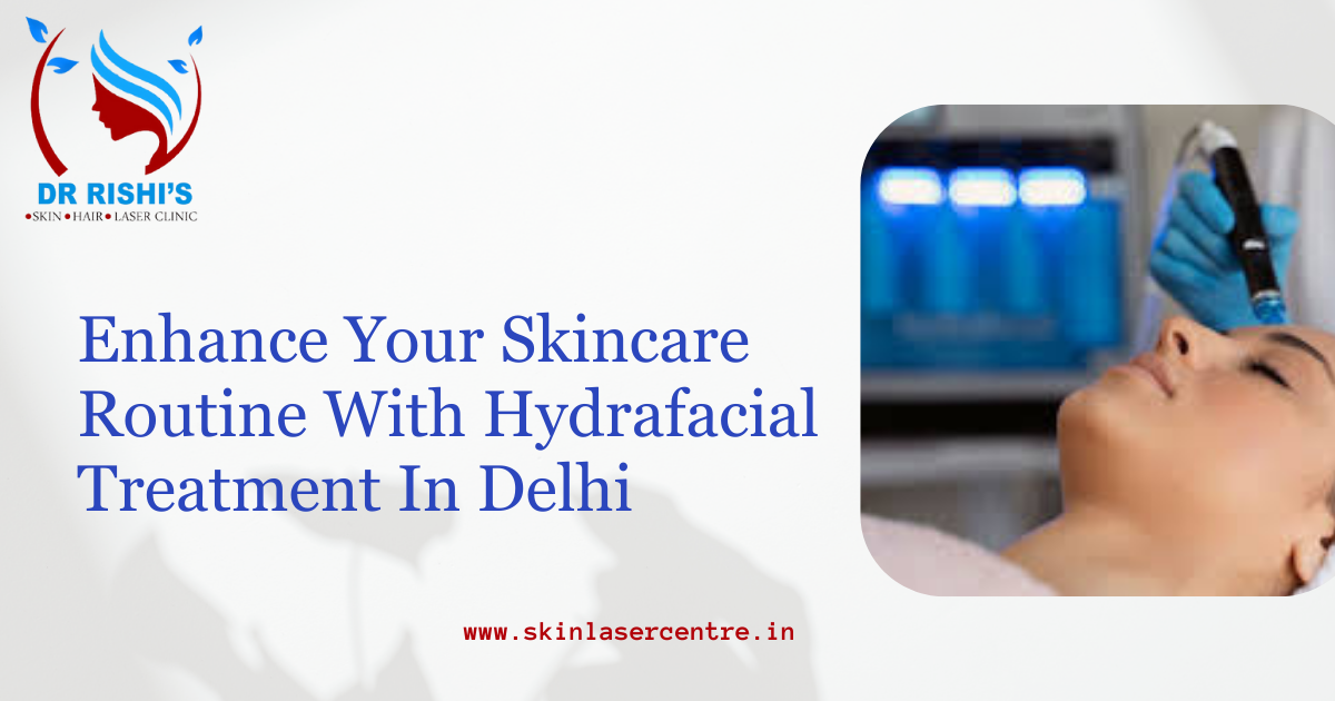 Enhance Your Skincare Routine With Hydrafacial Treatment In Delhi